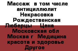 Массаж, в том числе антициллюлит. Некрасовка. Рождественская. Люберцы. › Цена ­ 700 - Московская обл., Москва г. Медицина, красота и здоровье » Другое   